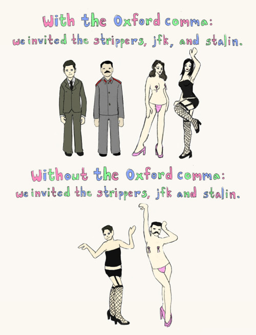 With the Oxford comma: we invited the strippers, JFK, and Stalin. Without the Oxford comma: we invited the strippers, JFK and Stalin.